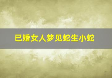 已婚女人梦见蛇生小蛇