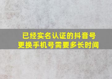 已经实名认证的抖音号更换手机号需要多长时间