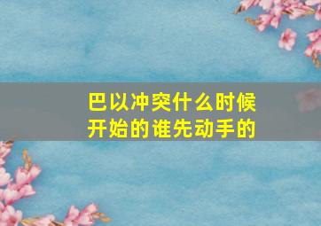 巴以冲突什么时候开始的谁先动手的