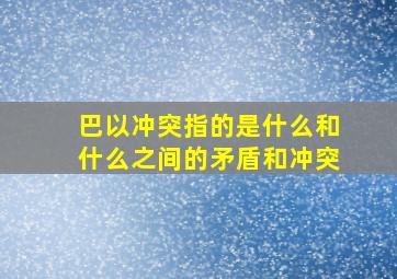 巴以冲突指的是什么和什么之间的矛盾和冲突