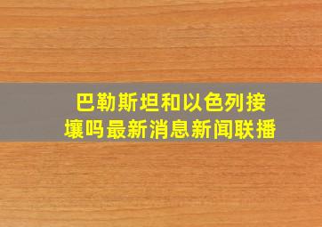 巴勒斯坦和以色列接壤吗最新消息新闻联播