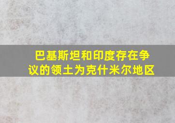 巴基斯坦和印度存在争议的领土为克什米尔地区