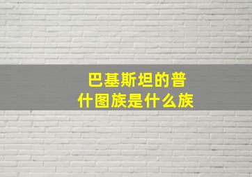 巴基斯坦的普什图族是什么族