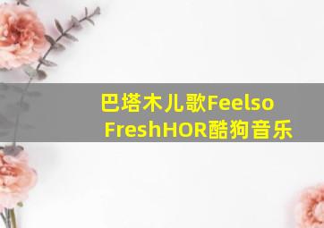 巴塔木儿歌FeelsoFreshHOR酷狗音乐