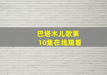 巴塔木儿歌第10集在线观看