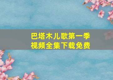 巴塔木儿歌第一季视频全集下载免费