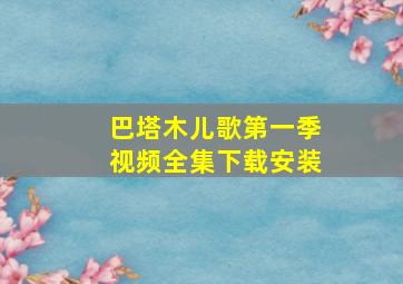 巴塔木儿歌第一季视频全集下载安装