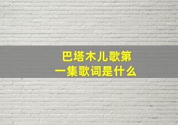 巴塔木儿歌第一集歌词是什么