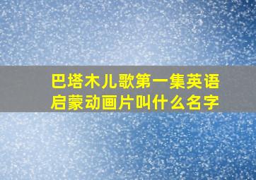 巴塔木儿歌第一集英语启蒙动画片叫什么名字