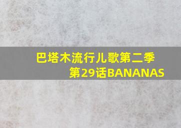 巴塔木流行儿歌第二季第29话BANANAS