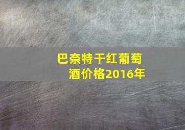 巴奈特干红葡萄酒价格2016年