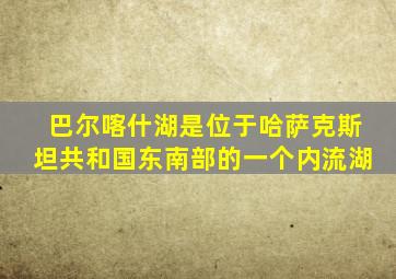 巴尔喀什湖是位于哈萨克斯坦共和国东南部的一个内流湖