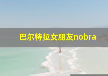 巴尔特拉女朋友nobra