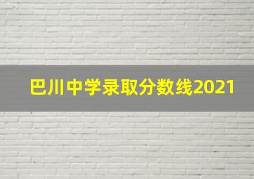 巴川中学录取分数线2021