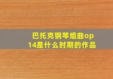 巴托克钢琴组曲op14是什么时期的作品