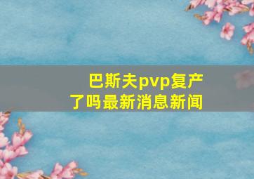 巴斯夫pvp复产了吗最新消息新闻