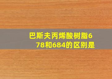 巴斯夫丙烯酸树脂678和684的区别是