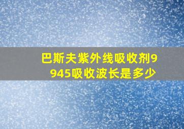 巴斯夫紫外线吸收剂9945吸收波长是多少