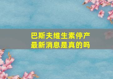 巴斯夫维生素停产最新消息是真的吗