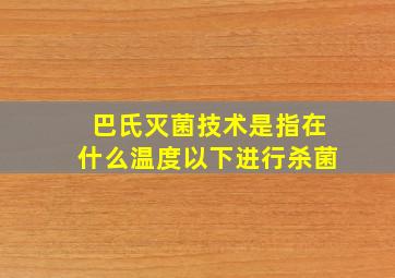 巴氏灭菌技术是指在什么温度以下进行杀菌