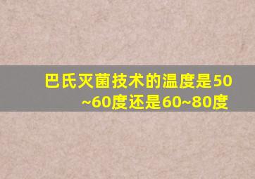 巴氏灭菌技术的温度是50~60度还是60~80度