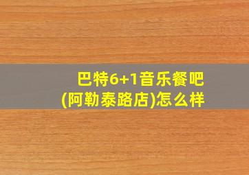 巴特6+1音乐餐吧(阿勒泰路店)怎么样