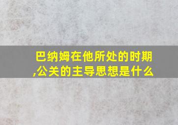 巴纳姆在他所处的时期,公关的主导思想是什么