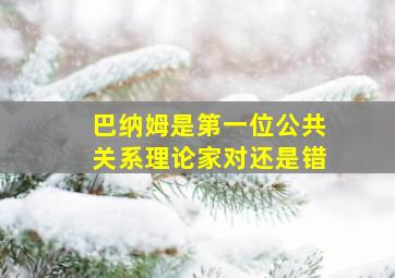 巴纳姆是第一位公共关系理论家对还是错