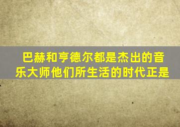 巴赫和亨德尔都是杰出的音乐大师他们所生活的时代正是