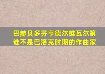 巴赫贝多芬亨德尔维瓦尔第谁不是巴洛克时期的作曲家