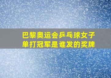 巴黎奥运会乒乓球女子单打冠军是谁发的奖牌