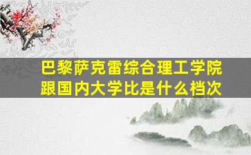 巴黎萨克雷综合理工学院跟国内大学比是什么档次