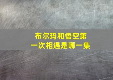 布尔玛和悟空第一次相遇是哪一集