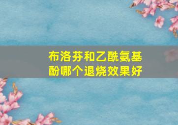 布洛芬和乙酰氨基酚哪个退烧效果好