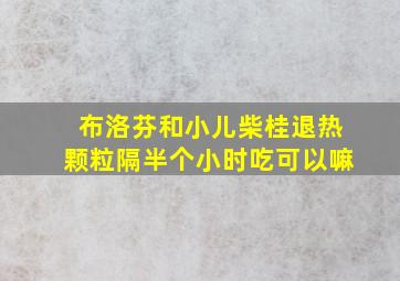 布洛芬和小儿柴桂退热颗粒隔半个小时吃可以嘛