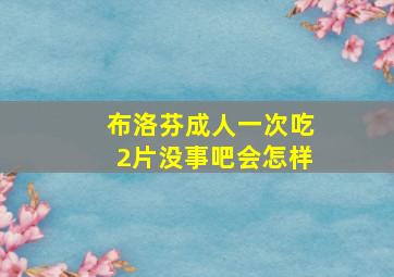 布洛芬成人一次吃2片没事吧会怎样