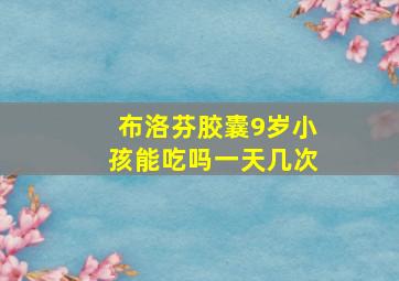 布洛芬胶囊9岁小孩能吃吗一天几次