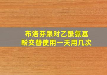 布洛芬跟对乙酰氨基酚交替使用一天用几次