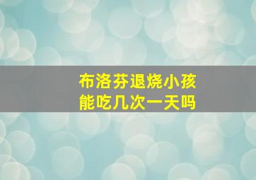 布洛芬退烧小孩能吃几次一天吗