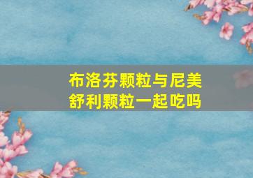 布洛芬颗粒与尼美舒利颗粒一起吃吗