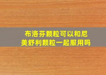 布洛芬颗粒可以和尼美舒利颗粒一起服用吗