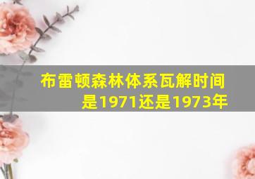 布雷顿森林体系瓦解时间是1971还是1973年