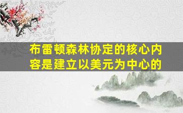 布雷顿森林协定的核心内容是建立以美元为中心的