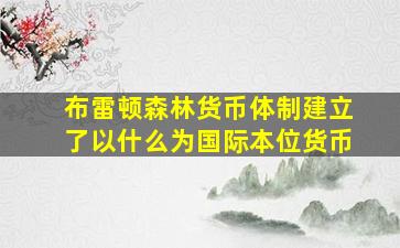 布雷顿森林货币体制建立了以什么为国际本位货币