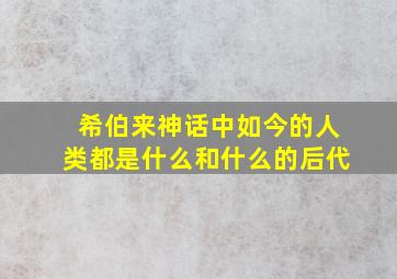 希伯来神话中如今的人类都是什么和什么的后代