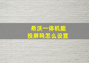 希沃一体机能投屏吗怎么设置