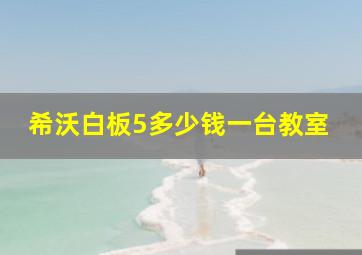 希沃白板5多少钱一台教室