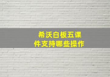 希沃白板五课件支持哪些操作