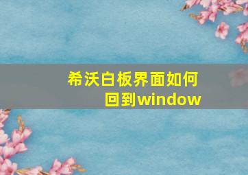 希沃白板界面如何回到window