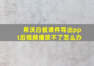 希沃白板课件导出ppt后视频播放不了怎么办